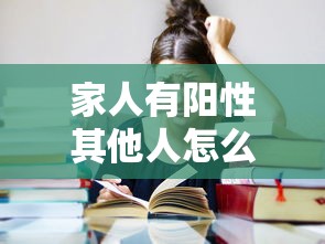 家人有阳性其他人怎么办:家人阳性3天了会传染吗