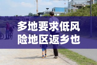 多地要求低风险地区返乡也需核检/低风险是撒意思