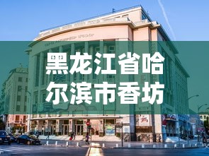 黑龙江省哈尔滨市香坊区有疫情吗/哈尔滨香坊区属于哪个区
