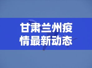 甘肃兰州疫情最新动态/甘肃疫情紧急通告 甘肃兰州疫情最新动态/甘肃疫情紧急通告