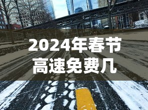 2024年春节高速免费几号到几号（2024年高速公路免费的节日）