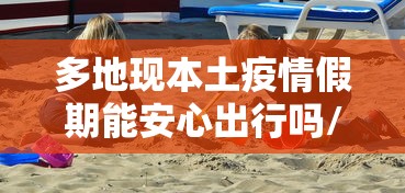 多地现本土疫情假期能安心出行吗/多地现本土疫情假期能安心出行吗视频