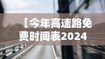 【今年高速路免费时间表2024/今年高速免费时间表查询】 【今年高速路免费时间表2024/今年高速免费时间表查询】