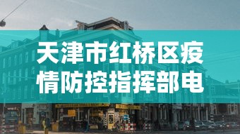 天津市红桥区疫情防控指挥部电话（天津市红桥区疫情防控指挥部电话是多少）