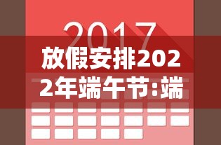 放假安排2022年端午节:端午节放假2021 放假安排2022年端午节:端午节放假2021
