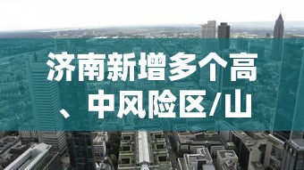 济南新增多个高、中风险区/山东济南高峰