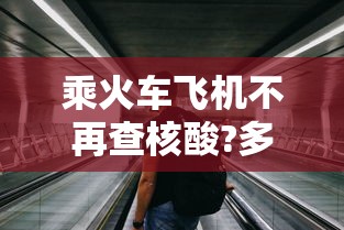 乘火车飞机不再查核酸?多地回应:乘火车飞机新规 乘火车飞机不再查核酸?多地回应:乘火车飞机新规