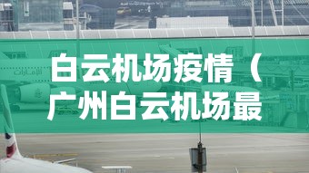 白云机场疫情(广州白云机场最新通知) 白云机场疫情(广州白云机场最新通知)