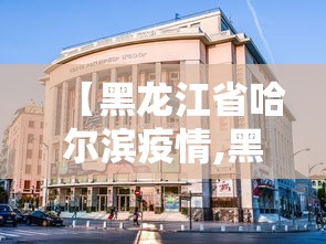 【黑龙江省哈尔滨疫情,黑龙江省讯情】 【黑龙江省哈尔滨疫情,黑龙江省讯情】