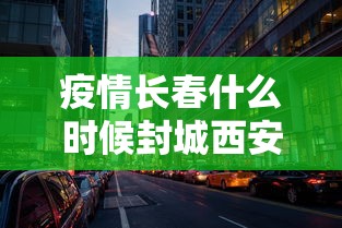 疫情长春什么时候封城西安不管/2021年10月份到2022年一月长春疫情封城了吗