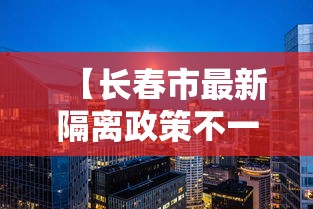 【长春市最新隔离政策不一致,长春现在疫情最新消息2026年】 【长春市最新隔离政策不一致,长春现在疫情最新消息2026年】