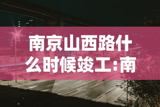 南京山西路什么时候竣工:南京山西路什么时候竣工的 南京山西路什么时候竣工:南京山西路什么时候竣工的