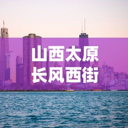 山西太原长风西街属于哪个区(山西太原长风西街属于哪个区域) 山西太原长风西街属于哪个区(山西太原长风西街属于哪个区域)
