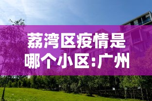 荔湾区疫情是哪个小区:广州荔湾区有疫情吗现在