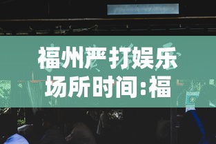 福州严打娱乐场所时间:福州 严打 福州严打娱乐场所时间:福州 严打
