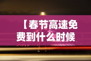 【春节高速免费到什么时候/春节高速免费到什么时候2026】 【春节高速免费到什么时候/春节高速免费到什么时候2026】