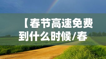 【春节高速免费到什么时候/春节高速免费到什么时候2026】 【春节高速免费到什么时候/春节高速免费到什么时候2026】
