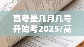 高考是几月几号开始考2025/高考是什么时候? 高考是几月几号开始考2025/高考是什么时候?