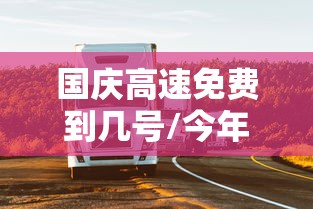 国庆高速免费到几号/今年国庆节免几天高速费 国庆高速免费到几号/今年国庆节免几天高速费