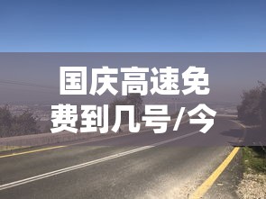 国庆高速免费到几号/今年国庆节免几天高速费 国庆高速免费到几号/今年国庆节免几天高速费