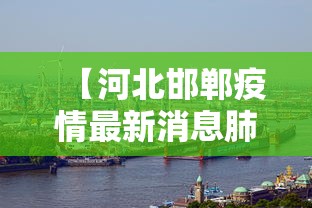 【河北邯郸疫情最新消息肺炎疫情/河北邯郸疫情最新消息肺炎疫情情况】 【河北邯郸疫情最新消息肺炎疫情/河北邯郸疫情最新消息肺炎疫情情况】