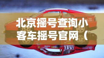 北京摇号查询小客车摇号官网(北京摇号查询小客车摇号官网结果) 北京摇号查询小客车摇号官网(北京摇号查询小客车摇号官网结果)