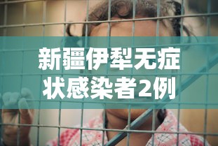 新疆伊犁无症状感染者2例:新疆伊犁最近发生了什么 新疆伊犁无症状感染者2例:新疆伊犁最近发生了什么