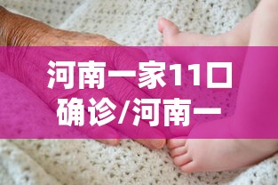 河南一家11口确诊/河南一家九口73岁最新 河南一家11口确诊/河南一家九口73岁最新