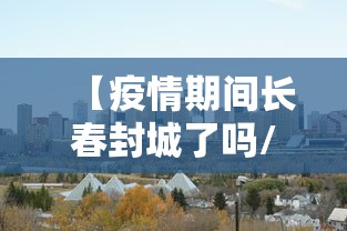 【疫情期间长春封城了吗/2022长春封城一共多少天】 【疫情期间长春封城了吗/2022长春封城一共多少天】
