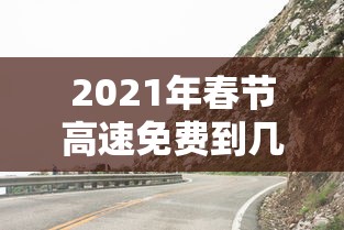 2021年春节高速免费到几号/春节高速路免费时间2027 2021年春节高速免费到几号/春节高速路免费时间2027