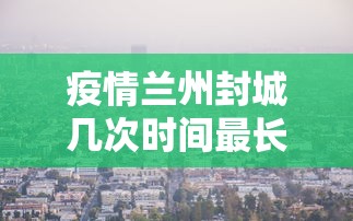 疫情兰州封城几次时间最长（兰州疫情爆发了吗）