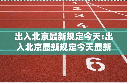 出入北京最新规定今天:出入北京最新规定今天最新消息 出入北京最新规定今天:出入北京最新规定今天最新消息