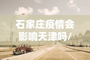 石家庄疫情会影响天津吗/石家庄疫情会影响天津吗现在 石家庄疫情会影响天津吗/石家庄疫情会影响天津吗现在