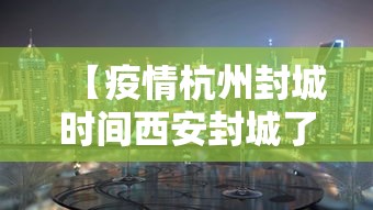 【疫情杭州封城时间西安封城了吗/疫情杭州封城时间西安封城了吗现在】 【疫情杭州封城时间西安封城了吗/疫情杭州封城时间西安封城了吗现在】