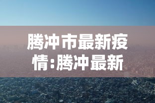 腾冲市最新疫情:腾冲最新疫情通报