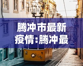腾冲市最新疫情:腾冲最新疫情通报