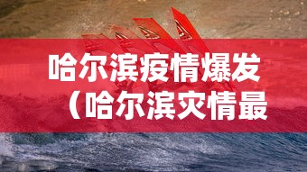 哈尔滨疫情爆发(哈尔滨灾情最新通报) 哈尔滨疫情爆发(哈尔滨灾情最新通报)