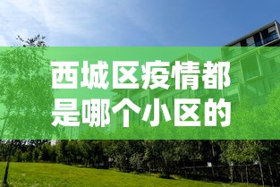 西城区疫情都是哪个小区的/北京市西城区最新动态 西城区疫情都是哪个小区的/北京市西城区最新动态