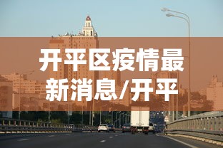 开平区疫情最新消息/开平区是哪里 开平区疫情最新消息/开平区是哪里