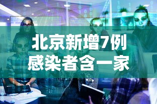 北京新增7例感染者含一家五口:北京新增7例感染者含一家五口人 北京新增7例感染者含一家五口:北京新增7例感染者含一家五口人
