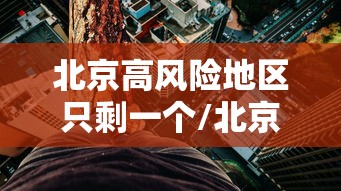 北京高风险地区只剩一个/北京高风险地区查询地图 北京高风险地区只剩一个/北京高风险地区查询地图