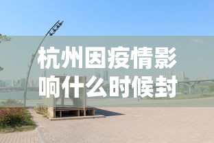 杭州因疫情影响什么时候封城(2022杭州疫情几号开始的) 杭州因疫情影响什么时候封城(2022杭州疫情几号开始的)