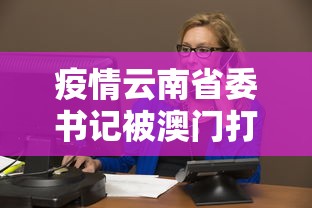 疫情云南省委书记被澳门打/疫情云南省委书记被澳门打了 疫情云南省委书记被澳门打/疫情云南省委书记被澳门打了