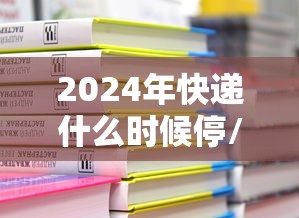2024年快递什么时候停/2024年快递新规能送货上门吗