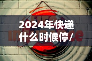 2024年快递什么时候停/2024年快递新规能送货上门吗