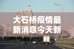 大石桥疫情最新消息今天新增/大石桥死人最新消息 大石桥疫情最新消息今天新增/大石桥死人最新消息