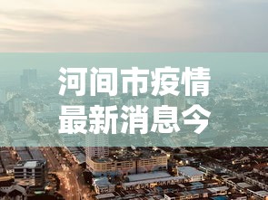 河间市疫情最新消息今天(河间市百度百科) 河间市疫情最新消息今天(河间市百度百科)