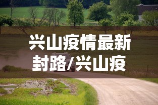 兴山疫情最新封路/兴山疫情最新封路消息 兴山疫情最新封路/兴山疫情最新封路消息