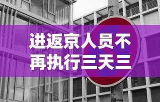 进返京人员不再执行三天三检/进京三访是什么意思 进返京人员不再执行三天三检/进京三访是什么意思