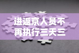 进返京人员不再执行三天三检/进京三访是什么意思 进返京人员不再执行三天三检/进京三访是什么意思